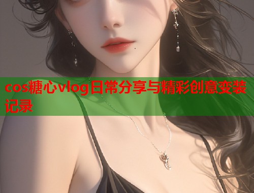cos糖心vlog日常分享与精彩创意变装记录  第1张