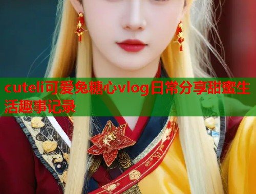 cuteli可爱兔糖心vlog日常分享甜蜜生活趣事记录  第1张