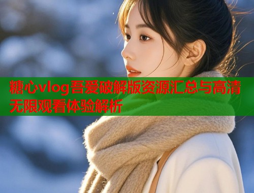 糖心vlog吾爱破解版资源汇总与高清无限观看体验解析  第1张