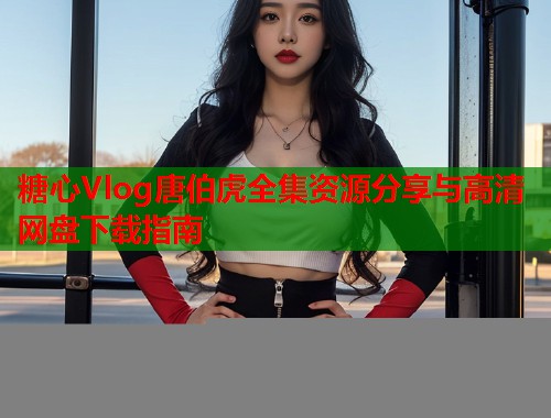 糖心Vlog唐伯虎全集资源分享与高清网盘下载指南  第1张