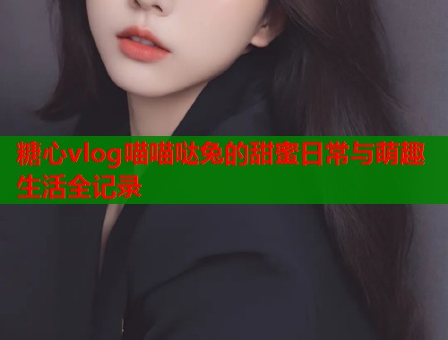 糖心vlog喵喵哒兔的甜蜜日常与萌趣生活全记录  第1张