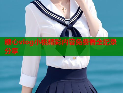 糖心vlog小桃精彩内容免费看全纪录分享  第1张