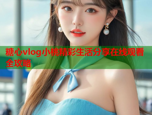 糖心vlog小桃精彩生活分享在线观看全攻略  第1张