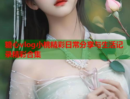 糖心vlog小桃精彩日常分享与生活记录精彩合集  第1张