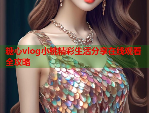 糖心vlog小桃精彩生活分享在线观看全攻略  第2张