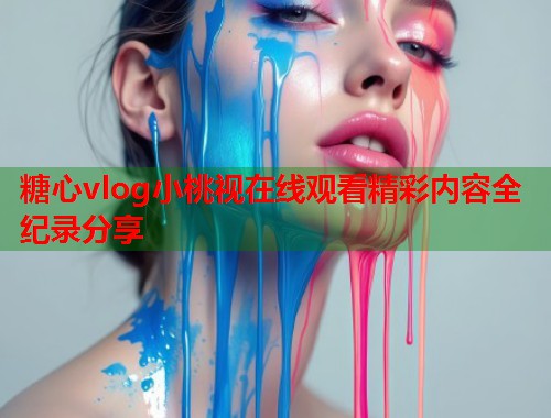 糖心vlog小桃视在线观看精彩内容全纪录分享  第1张