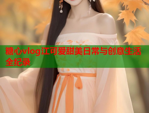 糖心vlog江可爱甜美日常与创意生活全纪录  第1张