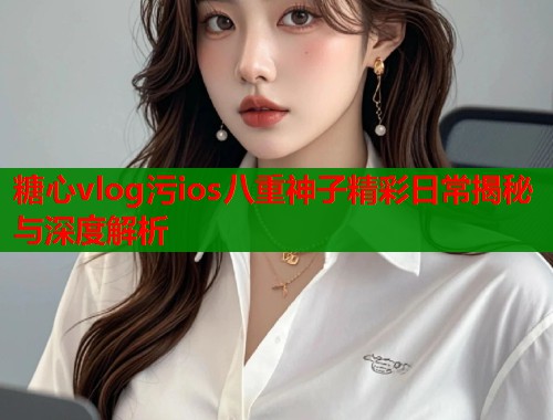 糖心vlog污ios八重神子精彩日常揭秘与深度解析  第1张