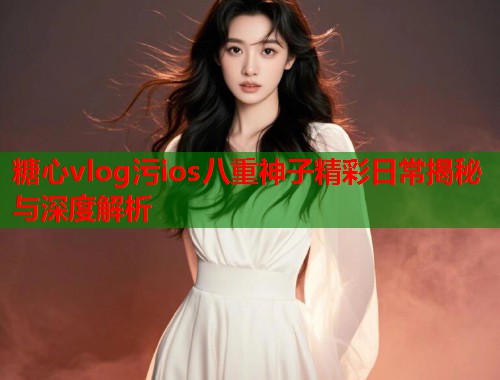 糖心vlog污ios八重神子精彩日常揭秘与深度解析  第2张