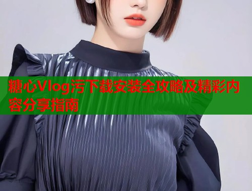 糖心Vlog污下载安装全攻略及精彩内容分享指南  第1张