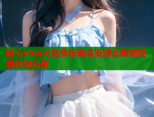 糖心vlog污免费版高清资源无限制观看体验分享  第2张