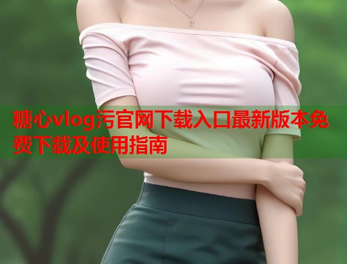 糖心vlog污官网下载入口最新版本免费下载及使用指南  第1张