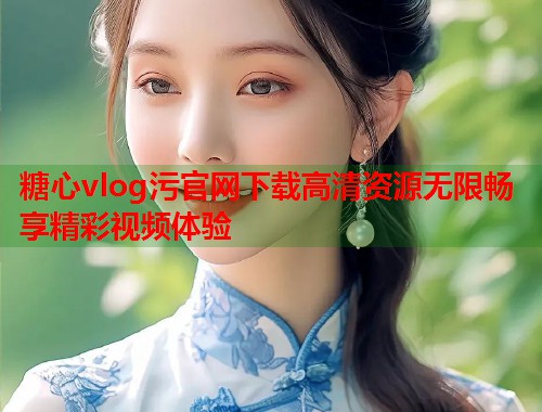 糖心vlog污官网下载高清资源无限畅享精彩视频体验  第1张
