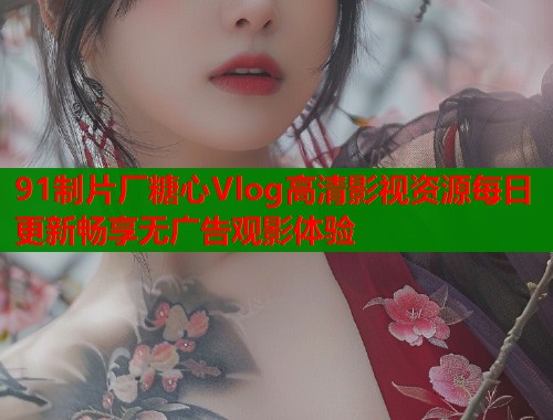 91制片厂糖心Vlog高清影视资源每日更新畅享无广告观影体验  第1张