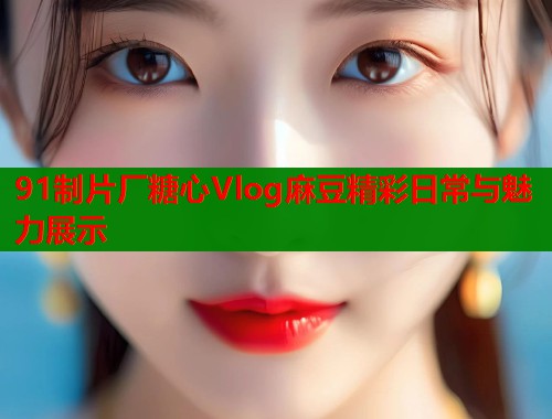 91制片厂糖心Vlog麻豆精彩日常与魅力展示  第2张