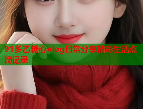 91多乙糖心vlog日常分享精彩生活点滴记录  第1张
