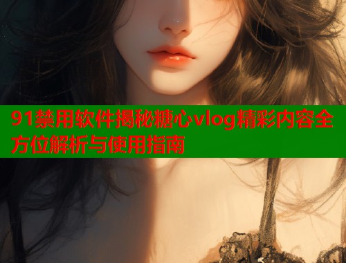 91禁用软件揭秘糖心vlog精彩内容全方位解析与使用指南  第1张