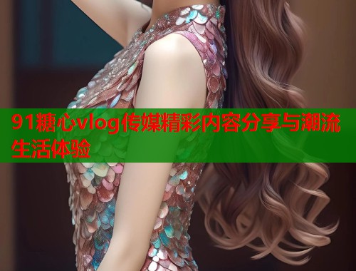 91糖心vlog传媒精彩内容分享与潮流生活体验  第1张