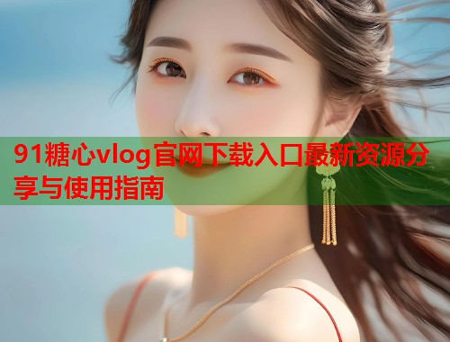 91糖心vlog官网下载入口最新资源分享与使用指南  第1张
