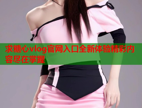 求糖心vlog官网入口全新体验精彩内容尽在掌握  第1张