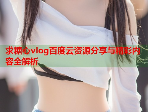 求糖心vlog百度云资源分享与精彩内容全解析  第1张
