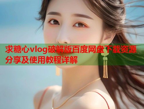 求糖心vlog破解版百度网盘下载资源分享及使用教程详解  第1张