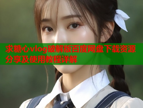 求糖心vlog破解版百度网盘下载资源分享及使用教程详解  第2张