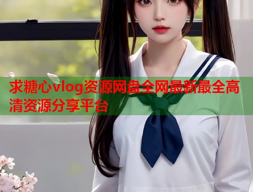 求糖心vlog资源网盘全网最新最全高清资源分享平台  第1张