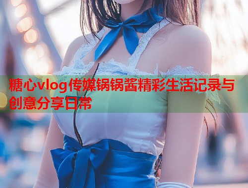 糖心vlog传媒锅锅酱精彩生活记录与创意分享日常  第1张