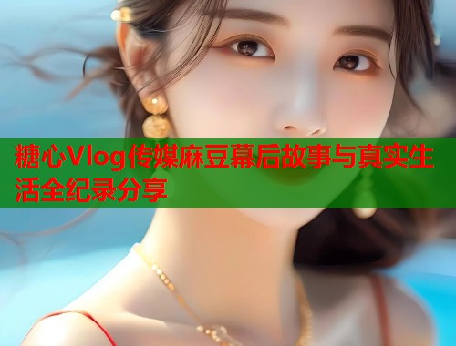 糖心Vlog传媒麻豆幕后故事与真实生活全纪录分享  第1张