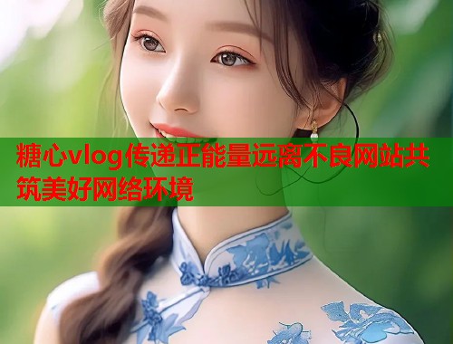 糖心vlog传递正能量远离不良网站共筑美好网络环境  第1张