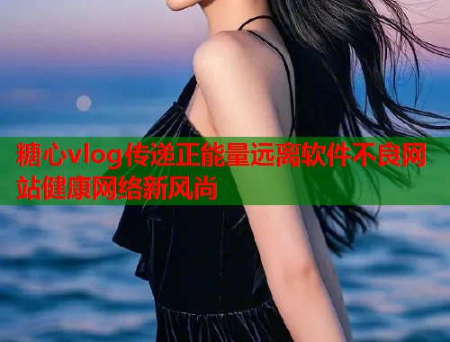 糖心vlog传递正能量远离软件不良网站健康网络新风尚  第2张