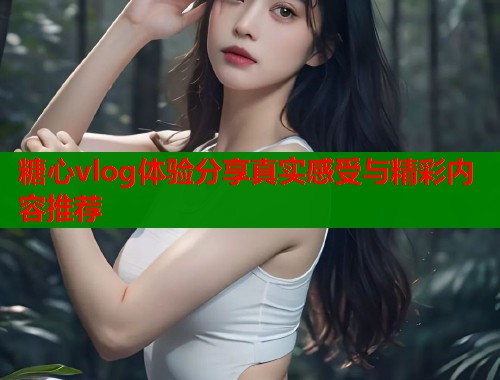 糖心vlog体验分享真实感受与精彩内容推荐  第1张