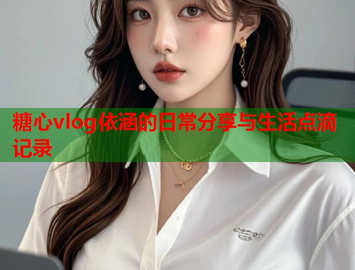 糖心vlog依涵的日常分享与生活点滴记录  第1张