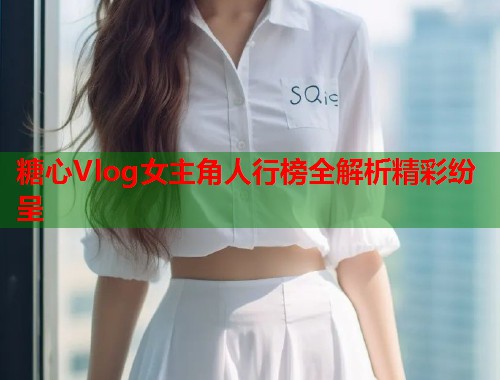 糖心Vlog女主角人行榜全解析精彩纷呈  第1张