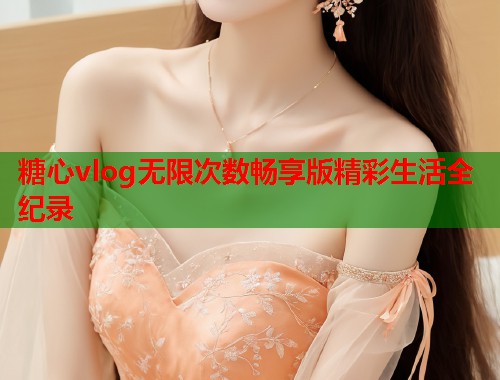 糖心vlog无限次数畅享版精彩生活全纪录  第1张