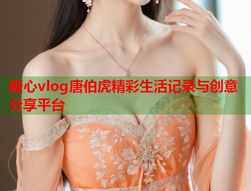 糖心vlog唐伯虎精彩生活记录与创意分享平台  第1张