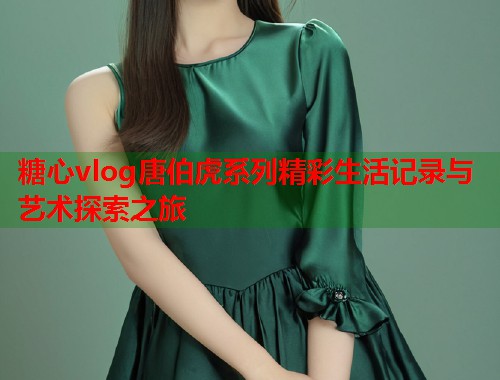糖心vlog唐伯虎系列精彩生活记录与艺术探索之旅  第1张