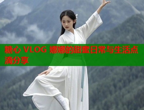 糖心 VLOG 娜娜的甜蜜日常与生活点滴分享  第1张