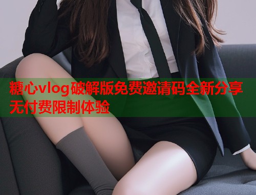 糖心vlog破解版免费邀请码全新分享无付费限制体验  第1张