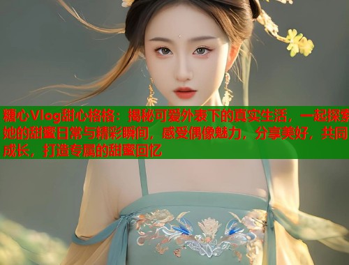 糖心Vlog甜心格格：揭秘可爱外表下的真实生活，一起探索她的甜蜜日常与精彩瞬间，感受偶像魅力，分享美好，共同成长，打造专属的甜蜜回忆  第1张