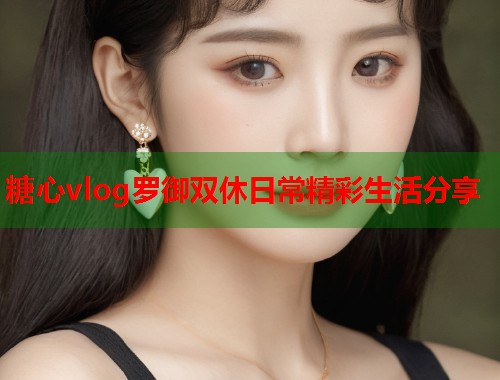 糖心vlog罗御双休日常精彩生活分享  第1张
