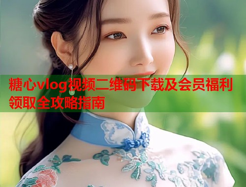 糖心vlog视频二维码下载及会员福利领取全攻略指南  第1张