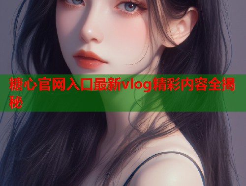 糖心官网入口最新vlog精彩内容全揭秘  第1张