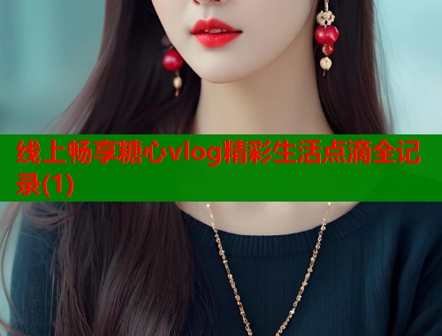 线上畅享糖心vlog精彩生活点滴全记录(1)  第1张